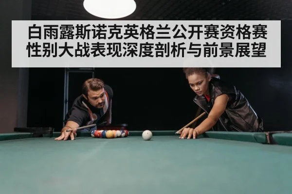 白雨露斯诺克英格兰公开赛资格赛性别大战表现深度剖析与前景展望