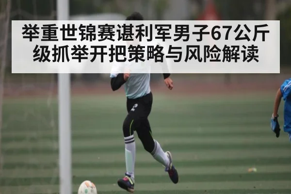 举重世锦赛谌利军男子67公斤级抓举开把策略与风险解读 | ky